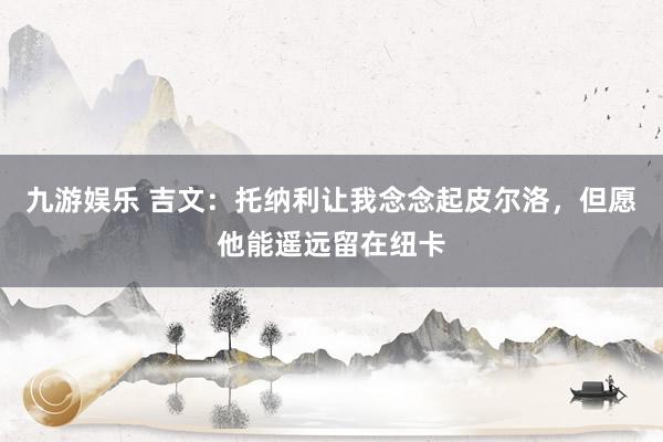 九游娱乐 吉文：托纳利让我念念起皮尔洛，但愿他能遥远留在纽卡