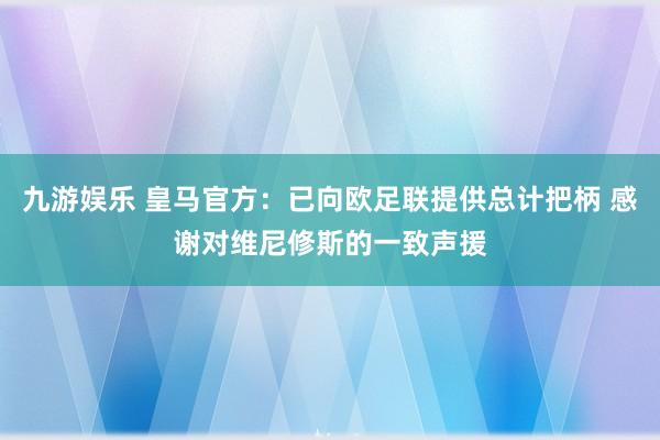 九游娱乐 皇马官方：已向欧足联提供总计把柄 感谢对维尼修斯的一致声援