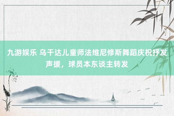九游娱乐 乌干达儿童师法维尼修斯舞蹈庆祝抒发声援，球员本东谈主转发
