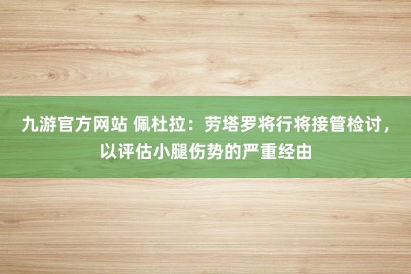 九游官方网站 佩杜拉：劳塔罗将行将接管检讨，以评估小腿伤势的严重经由