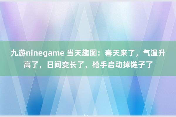 九游ninegame 当天趣图：春天来了，气温升高了，日间变长了，枪手启动掉链子了