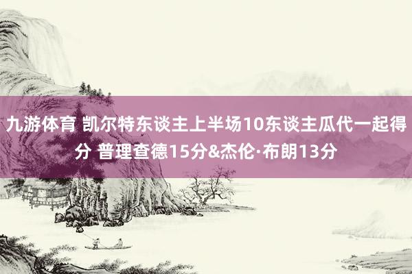 九游体育 凯尔特东谈主上半场10东谈主瓜代一起得分 普理查德15分&杰伦·布朗13分