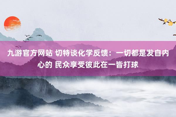 九游官方网站 切特谈化学反馈：一切都是发自内心的 民众享受彼此在一皆打球