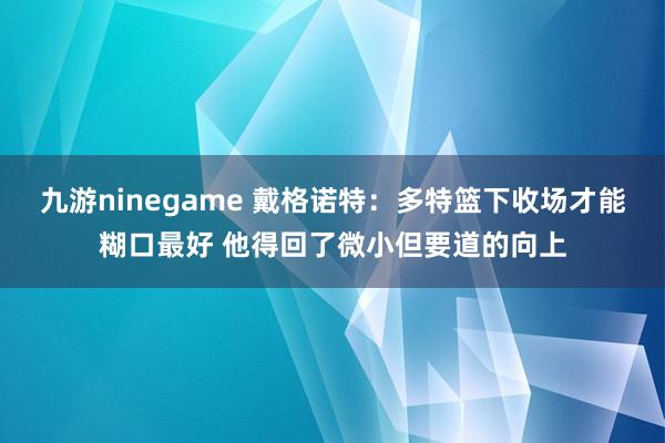 九游ninegame 戴格诺特：多特篮下收场才能糊口最好 他得回了微小但要道的向上