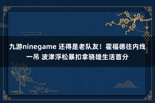 九游ninegame 还得是老队友！霍福德往内线一吊 波津浮松暴扣拿骁雄生活首分