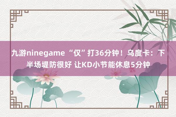 九游ninegame “仅”打36分钟！乌度卡：下半场堤防很好 让KD小节能休息5分钟