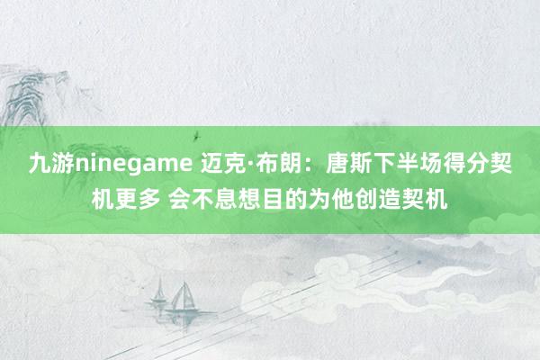 九游ninegame 迈克·布朗：唐斯下半场得分契机更多 会不息想目的为他创造契机
