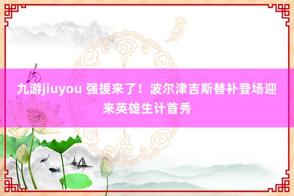 九游jiuyou 强援来了！波尔津吉斯替补登场迎来英雄生计首秀