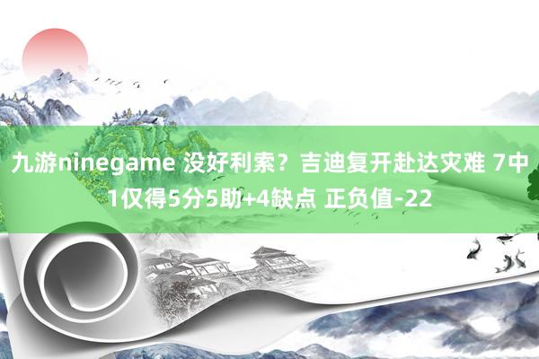 九游ninegame 没好利索？吉迪复开赴达灾难 7中1仅得5分5助+4缺点 正负值-22