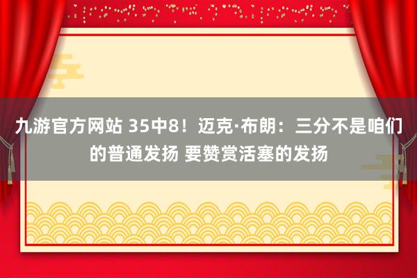 九游官方网站 35中8！迈克·布朗：三分不是咱们的普通发扬 要赞赏活塞的发扬
