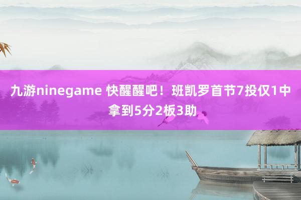 九游ninegame 快醒醒吧！班凯罗首节7投仅1中 拿到5分2板3助