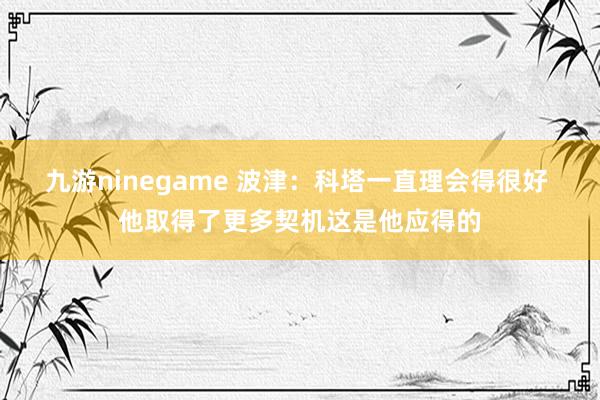 九游ninegame 波津：科塔一直理会得很好 他取得了更多契机这是他应得的