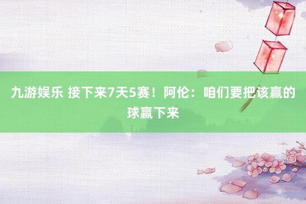 九游娱乐 接下来7天5赛！阿伦：咱们要把该赢的球赢下来