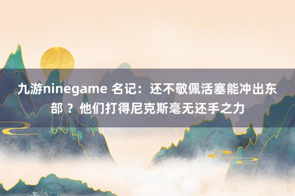 九游ninegame 名记：还不敬佩活塞能冲出东部 ？他们打得尼克斯毫无还手之力