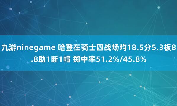 九游ninegame 哈登在骑士四战场均18.5分5.3板8.8助1断1帽 掷中率51.2%/45.8%