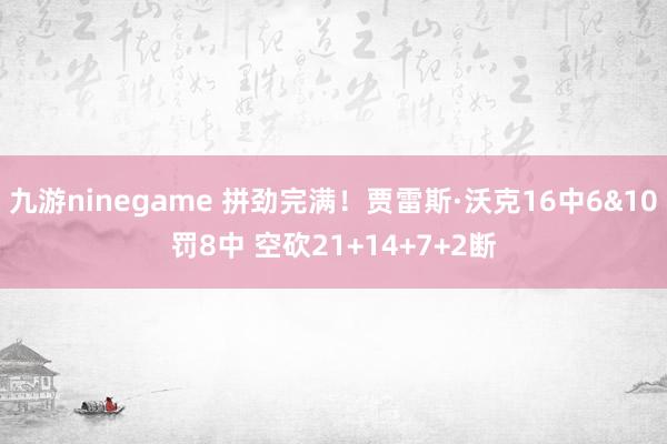 九游ninegame 拼劲完满！贾雷斯·沃克16中6&10罚8中 空砍21+14+7+2断