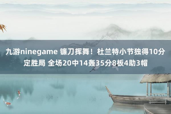 九游ninegame 镰刀挥舞！杜兰特小节独得10分定胜局 全场20中14轰35分8板4助3帽