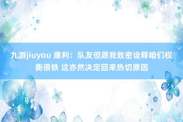 九游jiuyou 康利：队友但愿我致密诠释咱们权衡很铁 这亦然决定回来热切原因