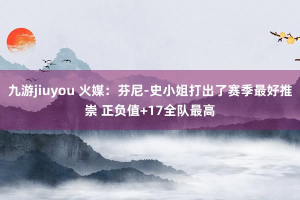 九游jiuyou 火媒：芬尼-史小姐打出了赛季最好推崇 正负值+17全队最高