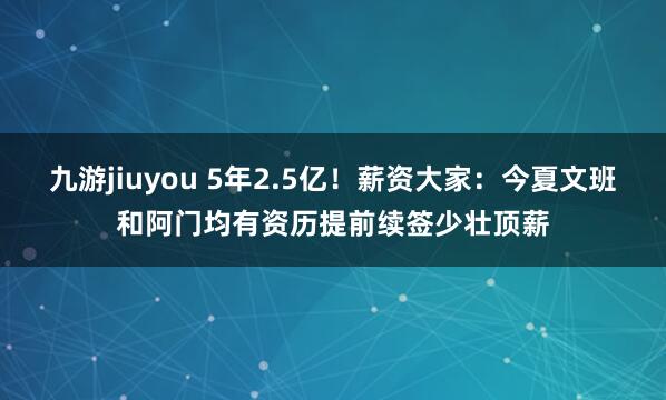 九游jiuyou 5年2.5亿！薪资大家：今夏文班和阿门均有资历提前续签少壮顶薪