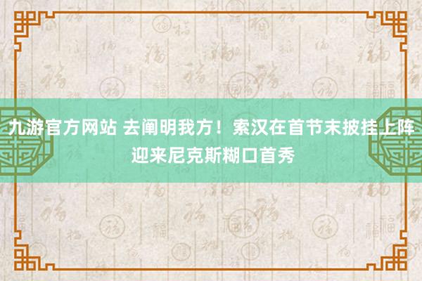 九游官方网站 去阐明我方！索汉在首节末披挂上阵 迎来尼克斯糊口首秀