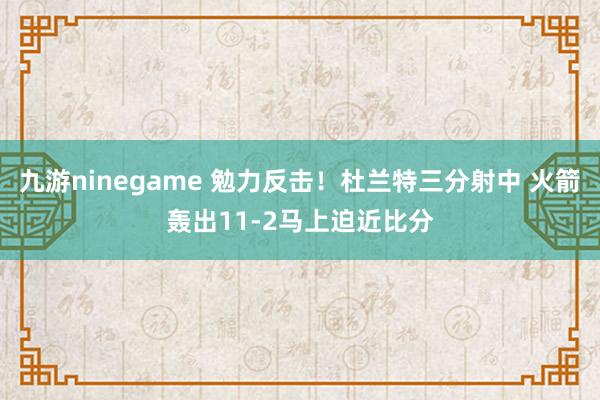 九游ninegame 勉力反击！杜兰特三分射中 火箭轰出11-2马上迫近比分