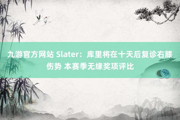 九游官方网站 Slater：库里将在十天后复诊右膝伤势 本赛季无缘奖项评比