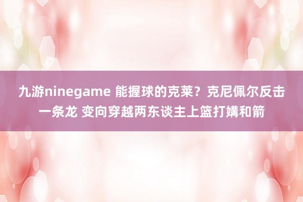九游ninegame 能握球的克莱？克尼佩尔反击一条龙 变向穿越两东谈主上篮打媾和箭