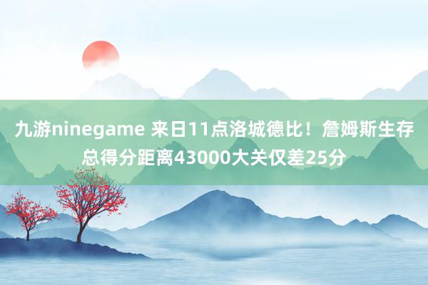 九游ninegame 来日11点洛城德比！詹姆斯生存总得分距离43000大关仅差25分