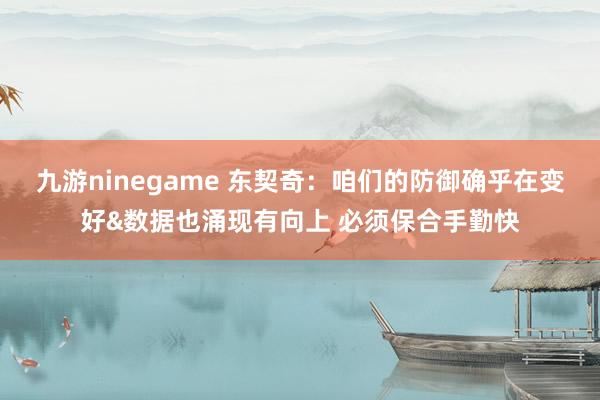九游ninegame 东契奇：咱们的防御确乎在变好&数据也涌现有向上 必须保合手勤快