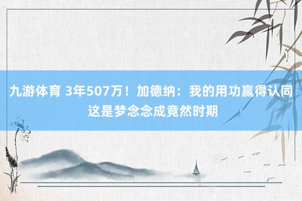 九游体育 3年507万！加德纳：我的用功赢得认同 这是梦念念成竟然时期