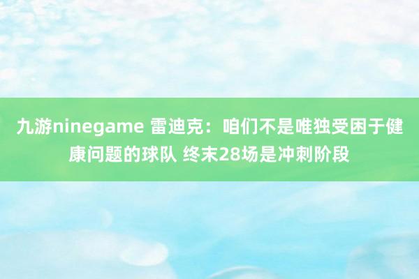 九游ninegame 雷迪克：咱们不是唯独受困于健康问题的球队 终末28场是冲刺阶段