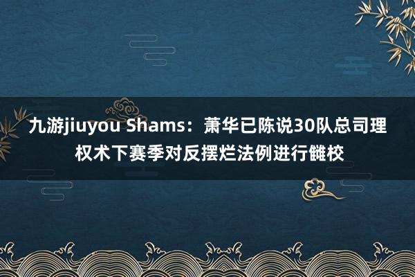 九游jiuyou Shams：萧华已陈说30队总司理 权术下赛季对反摆烂法例进行雠校