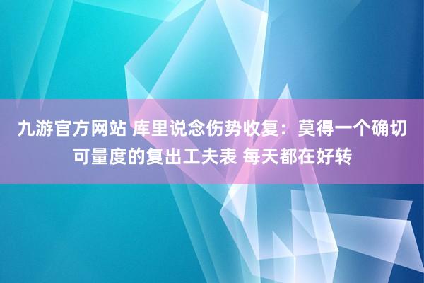 九游官方网站 库里说念伤势收复：莫得一个确切可量度的复出工夫表 每天都在好转