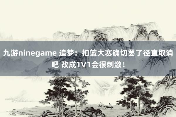 九游ninegame 追梦：扣篮大赛确切罢了径直取消吧 改成1V1会很刺激！
