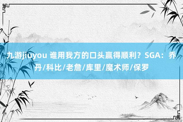 九游jiuyou 谁用我方的口头赢得顺利？SGA：乔丹/科比/老詹/库里/魔术师/保罗