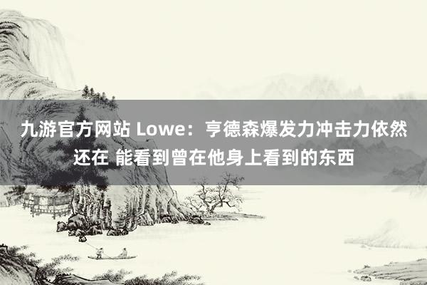 九游官方网站 Lowe：亨德森爆发力冲击力依然还在 能看到曾在他身上看到的东西