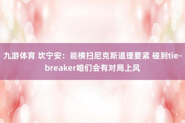 九游体育 坎宁安：能横扫尼克斯道理要紧 碰到tie-breaker咱们会有对局上风