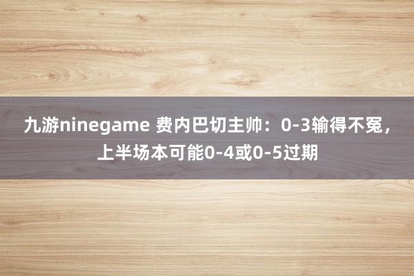 九游ninegame 费内巴切主帅：0-3输得不冤，上半场本可能0-4或0-5过期