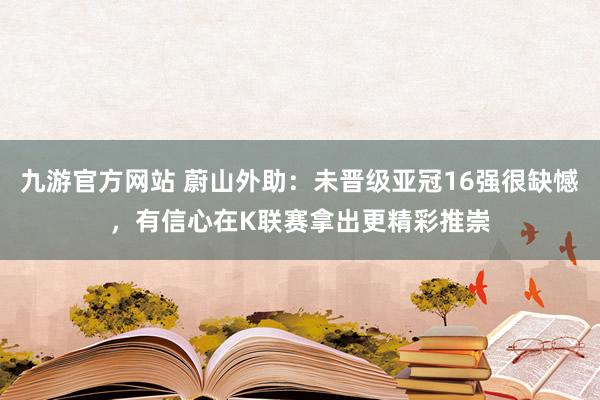九游官方网站 蔚山外助：未晋级亚冠16强很缺憾，有信心在K联赛拿出更精彩推崇