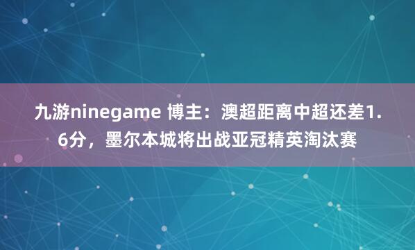 九游ninegame 博主：澳超距离中超还差1.6分，墨尔本城将出战亚冠精英淘汰赛
