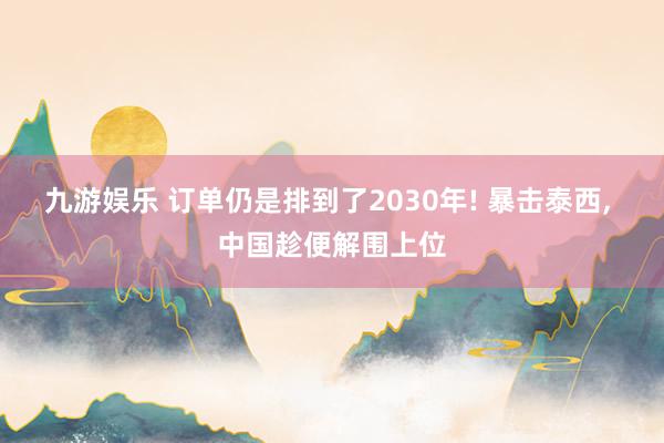 九游娱乐 订单仍是排到了2030年! 暴击泰西， 中国趁便解围上位