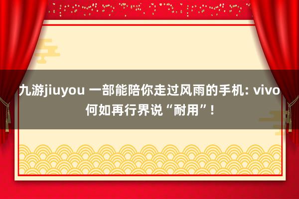 九游jiuyou 一部能陪你走过风雨的手机: vivo何如再行界说“耐用”!