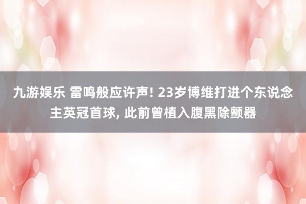 九游娱乐 雷鸣般应许声! 23岁博维打进个东说念主英冠首球， 此前曾植入腹黑除颤器