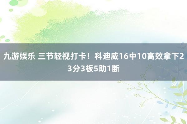 九游娱乐 三节轻视打卡！科迪威16中10高效拿下23分3板5助1断