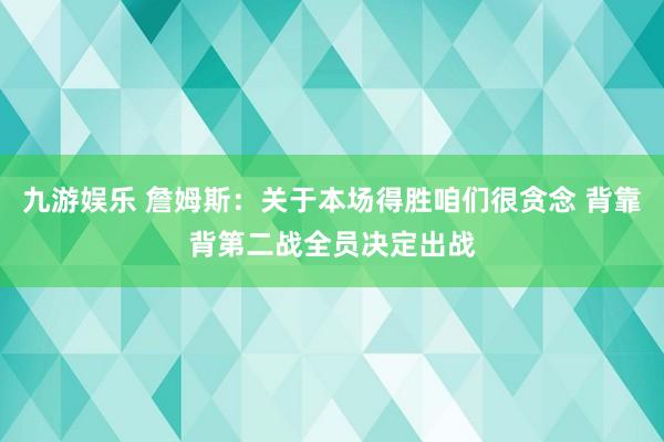 九游娱乐 詹姆斯：关于本场得胜咱们很贪念 背靠背第二战全员决定出战