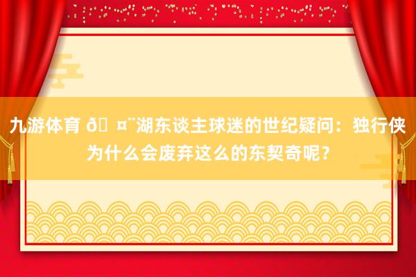 九游体育 🤨湖东谈主球迷的世纪疑问：独行侠为什么会废弃这么的东契奇呢？