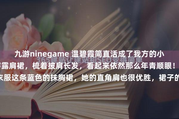 九游ninegame 温碧霞简直活成了我方的小公主，60岁出来贸易还穿露肩裙，梳着披肩长发，看起来依然那么年青顺眼！自信又有活力的温碧霞衣服这条蓝色的抹胸裙，她的直角肩也很优胜，裙子的长度在大腿中部，关于60岁的女东谈主来说，大面积露胳背又露腿的造型，<a href=