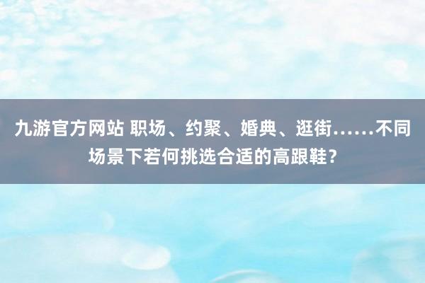 九游官方网站 职场、约聚、婚典、逛街……不同场景下若何挑选合适的高跟鞋？