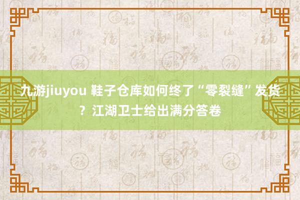 九游jiuyou 鞋子仓库如何终了“零裂缝”发货？江湖卫士给出满分答卷